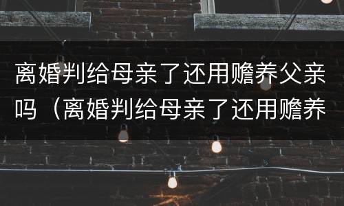 离婚判给母亲了还用赡养父亲吗（离婚判给母亲了还用赡养父亲吗知乎）