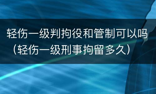 轻伤一级判拘役和管制可以吗（轻伤一级刑事拘留多久）