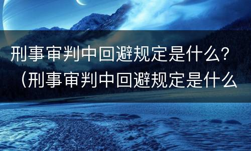 刑事审判中回避规定是什么？（刑事审判中回避规定是什么意思）