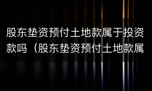 股东垫资预付土地款属于投资款吗（股东垫资预付土地款属于投资款吗为什么）