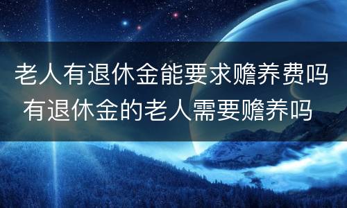 老人有退休金能要求赡养费吗 有退休金的老人需要赡养吗