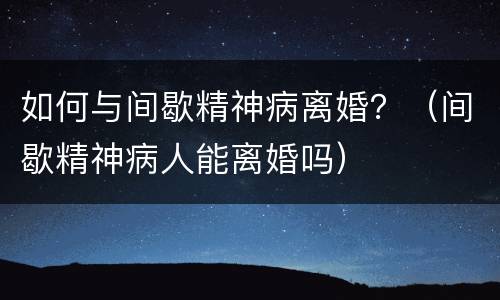 如何与间歇精神病离婚？（间歇精神病人能离婚吗）