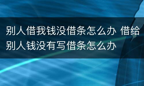 别人借我钱没借条怎么办 借给别人钱没有写借条怎么办