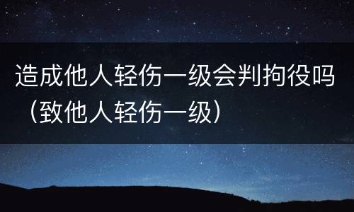 造成他人轻伤一级会判拘役吗（致他人轻伤一级）