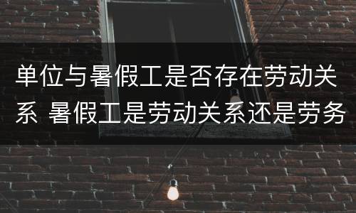 单位与暑假工是否存在劳动关系 暑假工是劳动关系还是劳务关系