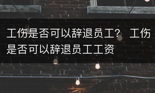 工伤是否可以辞退员工？ 工伤是否可以辞退员工工资