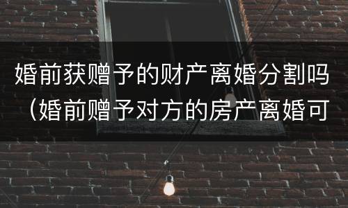 婚前获赠予的财产离婚分割吗（婚前赠予对方的房产离婚可以分割吗）