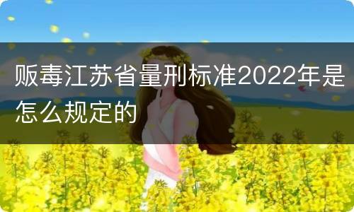 贩毒江苏省量刑标准2022年是怎么规定的