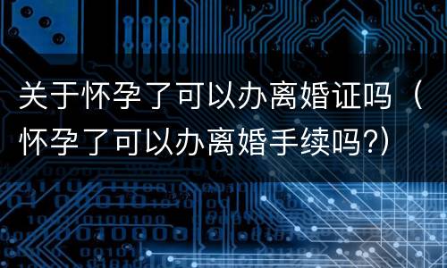 关于怀孕了可以办离婚证吗（怀孕了可以办离婚手续吗?）