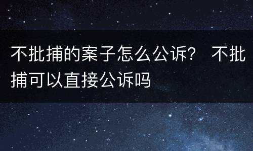 不批捕的案子怎么公诉？ 不批捕可以直接公诉吗