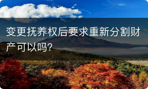 变更抚养权后要求重新分割财产可以吗？