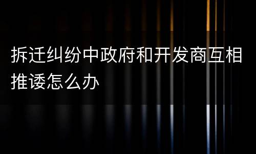 拆迁纠纷中政府和开发商互相推诿怎么办