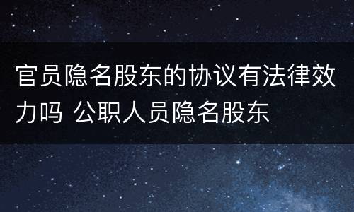 官员隐名股东的协议有法律效力吗 公职人员隐名股东