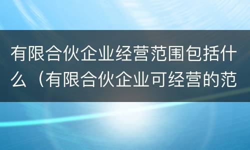 有限合伙企业经营范围包括什么（有限合伙企业可经营的范围）