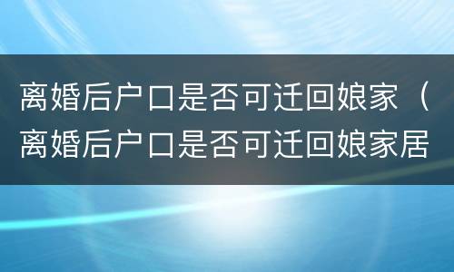 离婚后户口是否可迁回娘家（离婚后户口是否可迁回娘家居住）