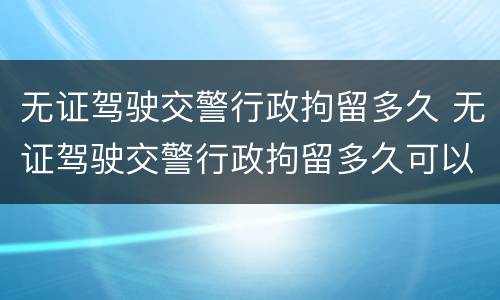 无证驾驶交警行政拘留多久 无证驾驶交警行政拘留多久可以取消