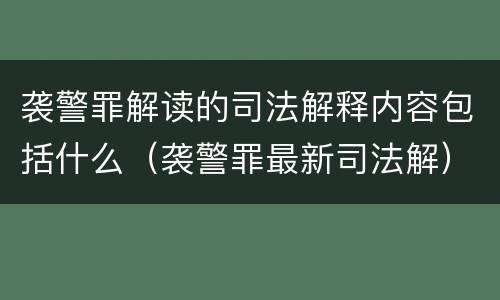 袭警罪解读的司法解释内容包括什么（袭警罪最新司法解）