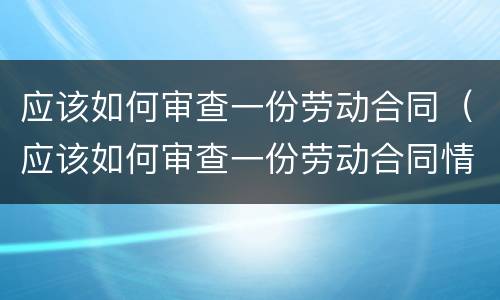 应该如何审查一份劳动合同（应该如何审查一份劳动合同情况）