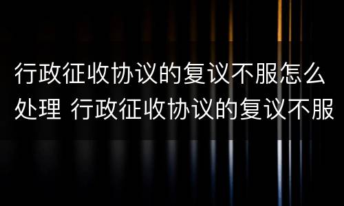 行政征收协议的复议不服怎么处理 行政征收协议的复议不服怎么处理好