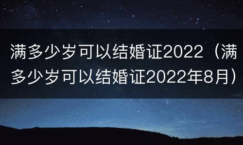 满多少岁可以结婚证2022（满多少岁可以结婚证2022年8月）