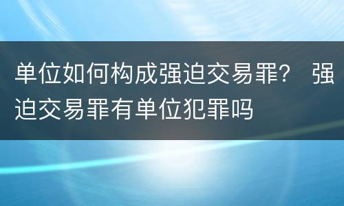 单位如何构成强迫交易罪？ 强迫交易罪有单位犯罪吗