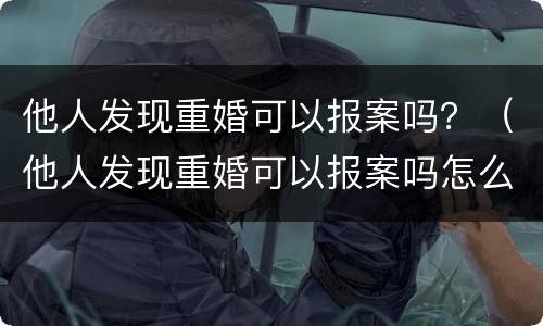 他人发现重婚可以报案吗？（他人发现重婚可以报案吗怎么处理）