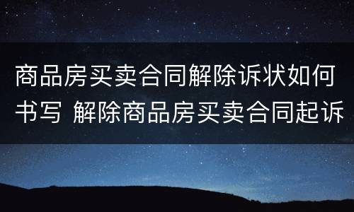 商品房买卖合同解除诉状如何书写 解除商品房买卖合同起诉状范本