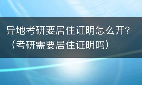 异地考研要居住证明怎么开？（考研需要居住证明吗）