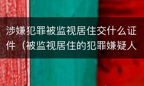 涉嫌犯罪被监视居住交什么证件（被监视居住的犯罪嫌疑人）