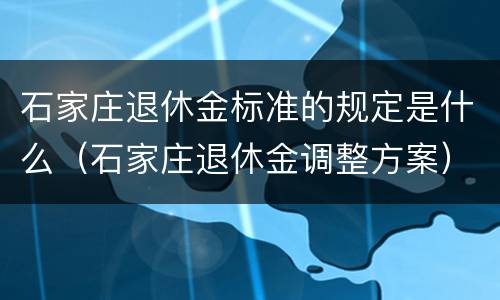 石家庄退休金标准的规定是什么（石家庄退休金调整方案）