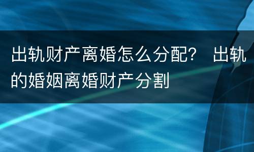 出轨财产离婚怎么分配？ 出轨的婚姻离婚财产分割