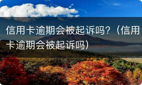 信用卡逾期会被起诉吗?（信用卡逾期会被起诉吗）