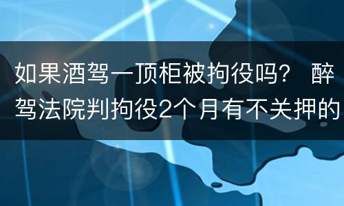 如果酒驾一顶柜被拘役吗？ 醉驾法院判拘役2个月有不关押的例子?