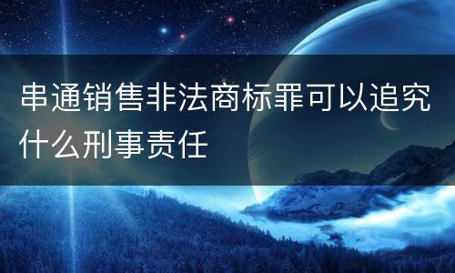 串通销售非法商标罪可以追究什么刑事责任