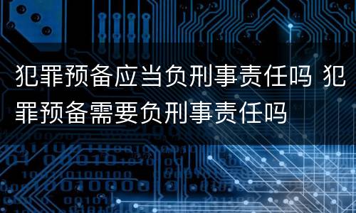 犯罪预备应当负刑事责任吗 犯罪预备需要负刑事责任吗