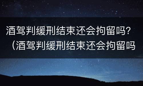 酒驾判缓刑结束还会拘留吗？（酒驾判缓刑结束还会拘留吗）