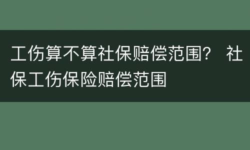 工伤算不算社保赔偿范围？ 社保工伤保险赔偿范围