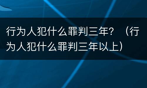 行为人犯什么罪判三年？（行为人犯什么罪判三年以上）