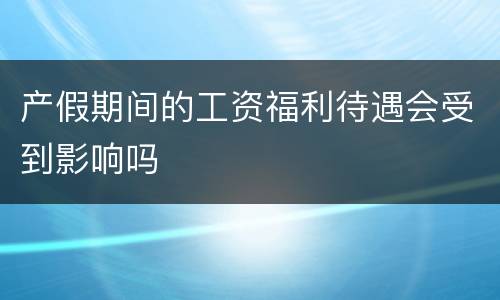 产假期间的工资福利待遇会受到影响吗