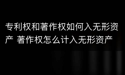 专利权和著作权如何入无形资产 著作权怎么计入无形资产