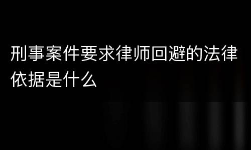 刑事案件要求律师回避的法律依据是什么