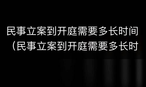 民事立案到开庭需要多长时间（民事立案到开庭需要多长时间完成）