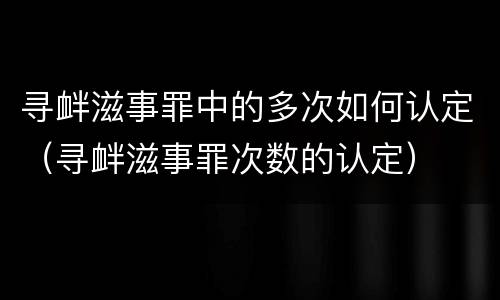 寻衅滋事罪中的多次如何认定（寻衅滋事罪次数的认定）