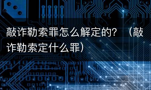 敲诈勒索罪怎么解定的？（敲诈勒索定什么罪）