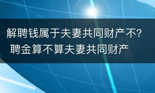 解聘钱属于夫妻共同财产不？ 聘金算不算夫妻共同财产