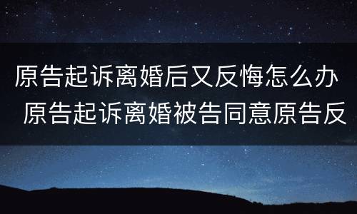 原告起诉离婚后又反悔怎么办 原告起诉离婚被告同意原告反悔