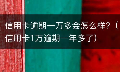 信用卡逾期一万多会怎么样?（信用卡1万逾期一年多了）