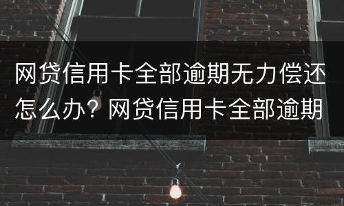 网贷信用卡全部逾期无力偿还怎么办? 网贷信用卡全部逾期无力偿还怎么办会坐牢吗