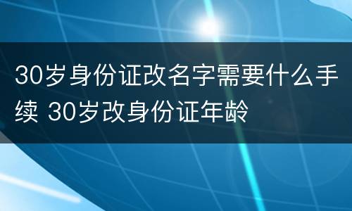 30岁身份证改名字需要什么手续 30岁改身份证年龄