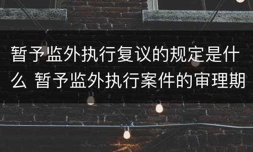 暂予监外执行复议的规定是什么 暂予监外执行案件的审理期限